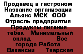 Продавец в гастроном › Название организации ­ Альянс-МСК, ООО › Отрасль предприятия ­ Продукты питания, табак › Минимальный оклад ­ 26 000 - Все города Работа » Вакансии   . Тверская обл.,Нелидово г.